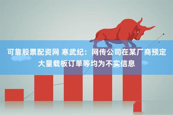 可靠股票配资网 寒武纪：网传公司在某厂商预定大量载板订单等均为不实信息