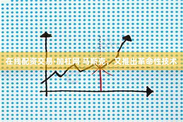 在线配资交易·加杠网 马斯克，又推出革命性技术