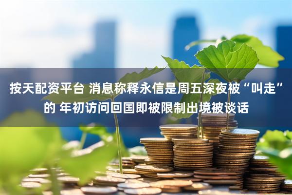 按天配资平台 消息称释永信是周五深夜被“叫走”的 年初访问回国即被限制出境被谈话