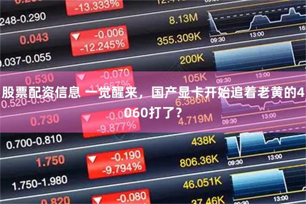 股票配资信息 一觉醒来，国产显卡开始追着老黄的4060打了？